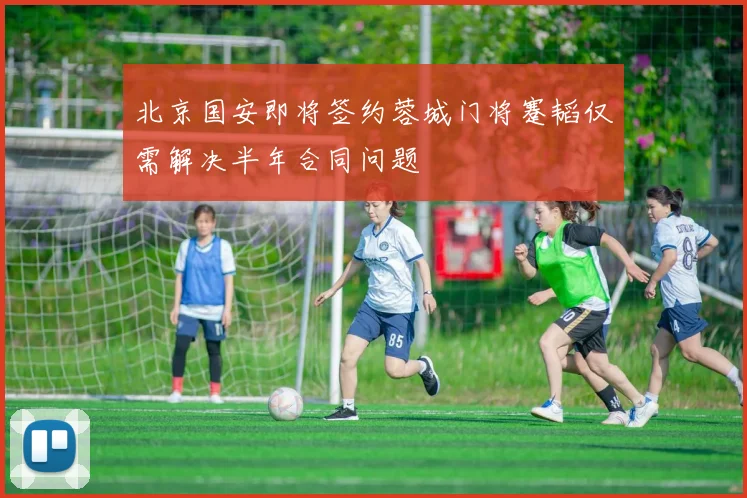 北京国安即将签约蓉城门将蹇韬仅需解决半年合同问题