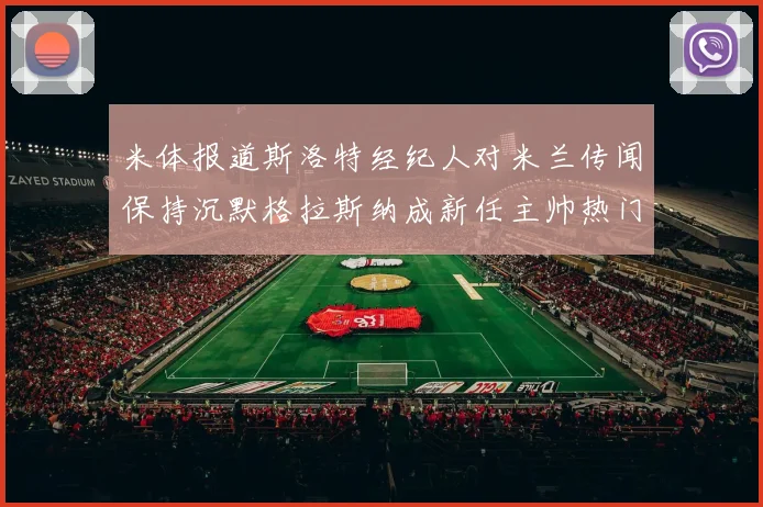 米体报道斯洛特经纪人对米兰传闻保持沉默格拉斯纳成新任主帅热门人选