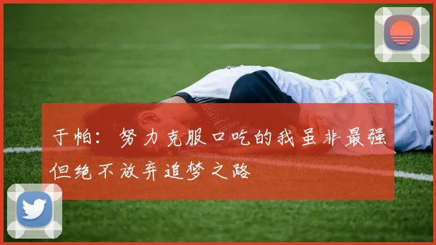 于帕：努力克服口吃的我虽非最强但绝不放弃追梦之路