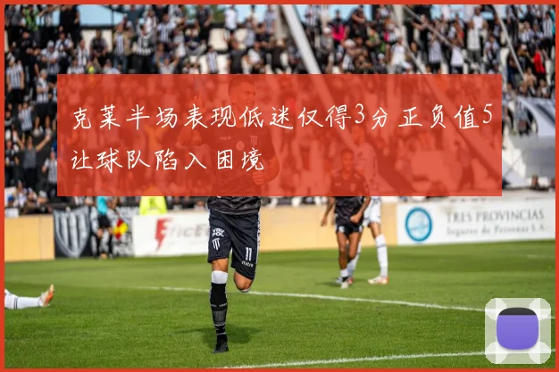 克莱半场表现低迷仅得3分正负值5让球队陷入困境