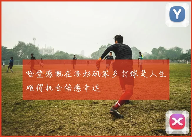 哈登感慨在洛杉矶家乡打球是人生难得机会倍感幸运