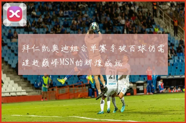 拜仁凯奥迪组合单赛季破百球仍需追赶巅峰MSN的辉煌成就