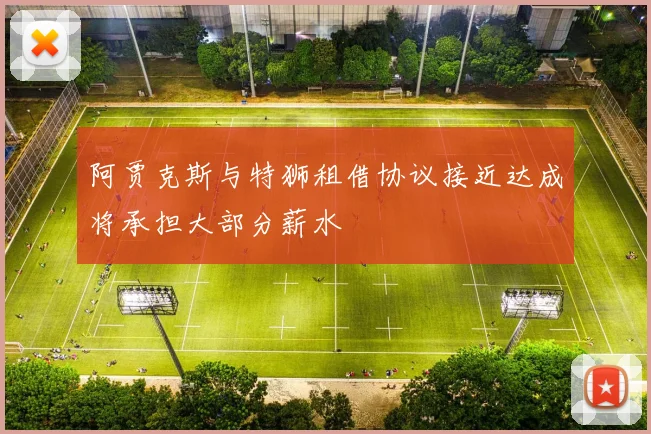 阿贾克斯与特狮租借协议接近达成将承担大部分薪水