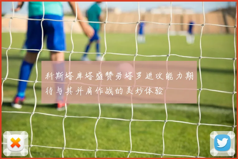 科斯塔库塔盛赞劳塔罗进攻能力期待与其并肩作战的美妙体验