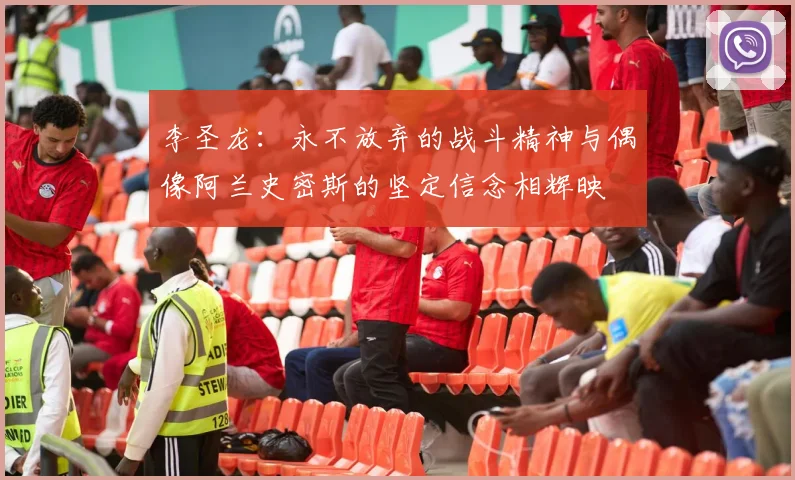李圣龙：永不放弃的战斗精神与偶像阿兰史密斯的坚定信念相辉映