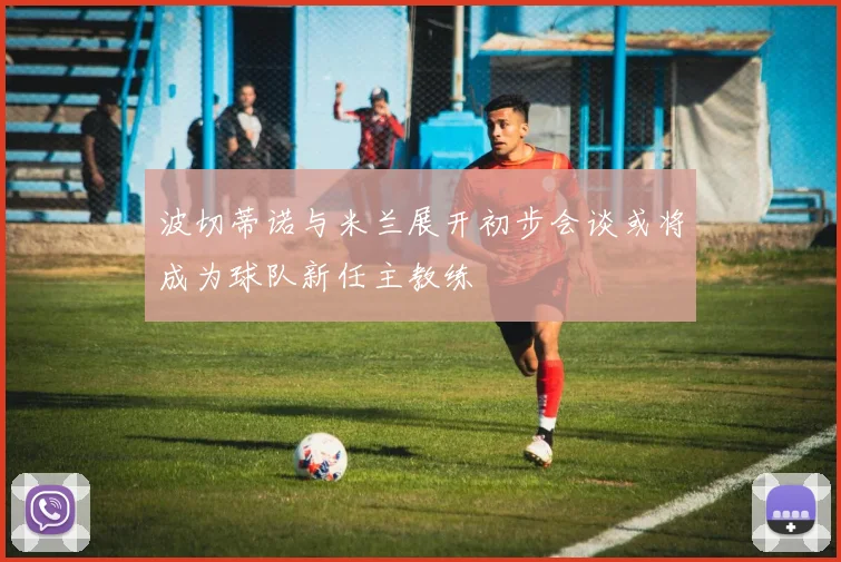 波切蒂诺与米兰展开初步会谈或将成为球队新任主教练
