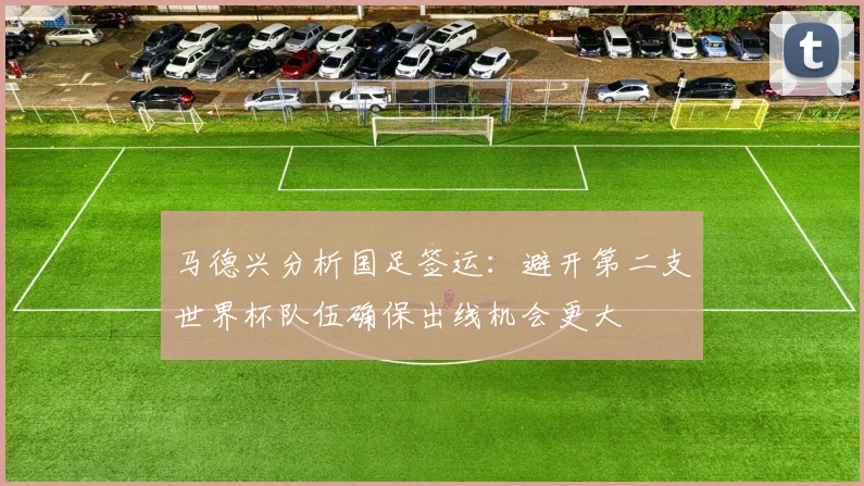 马德兴分析国足签运：避开第二支世界杯队伍确保出线机会更大