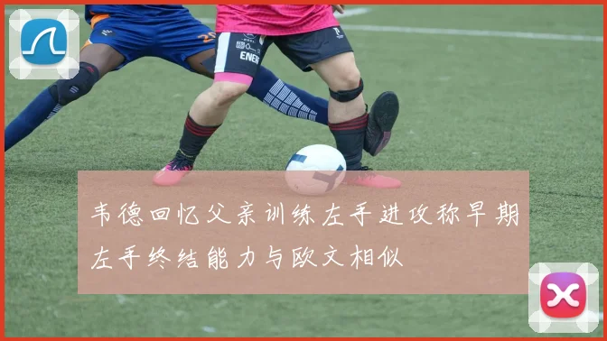 韦德回忆父亲训练左手进攻称早期左手终结能力与欧文相似