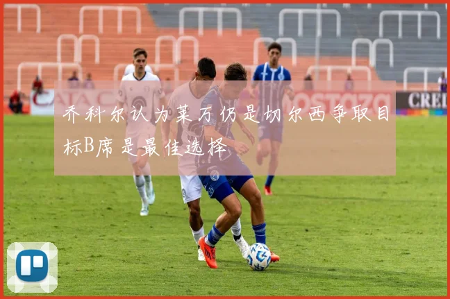 乔科尔认为莱万仍是切尔西争取目标B席是最佳选择