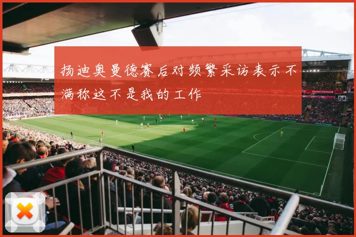 扬迪奥曼德赛后对频繁采访表示不满称这不是我的工作