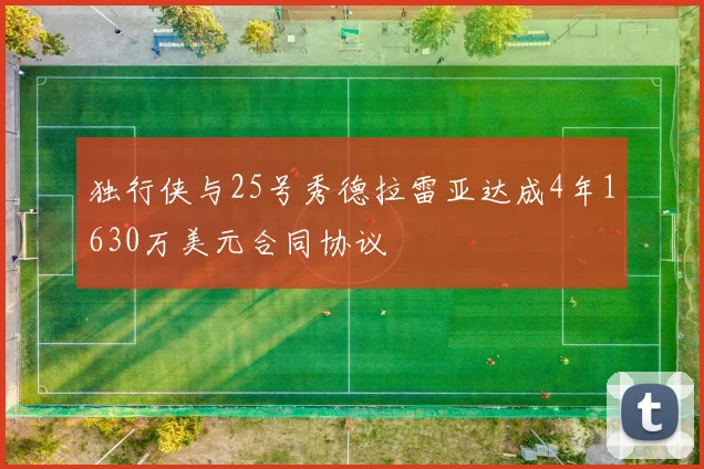 独行侠与25号秀德拉雷亚达成4年1630万美元合同协议