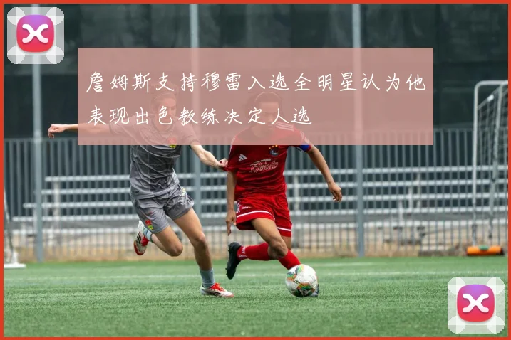 詹姆斯支持穆雷入选全明星认为他表现出色教练决定人选