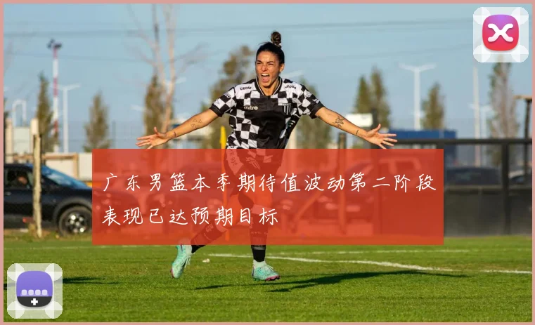 广东男篮本季期待值波动第二阶段表现已达预期目标